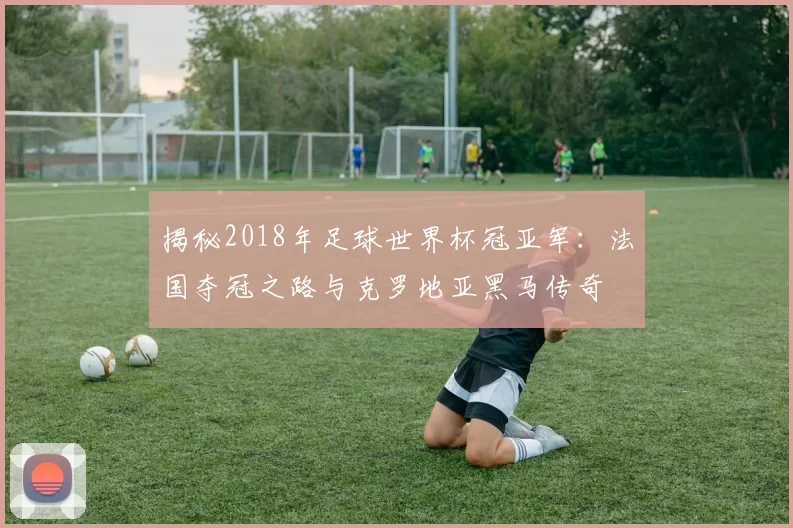 揭秘2018年足球世界杯冠亚军：法国夺冠之路与克罗地亚黑马传奇