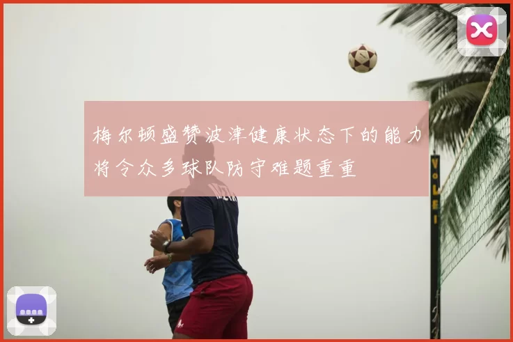 梅尔顿盛赞波津健康状态下的能力将令众多球队防守难题重重