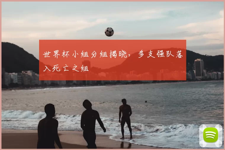 世界杯小组分组揭晓，多支强队落入死亡之组