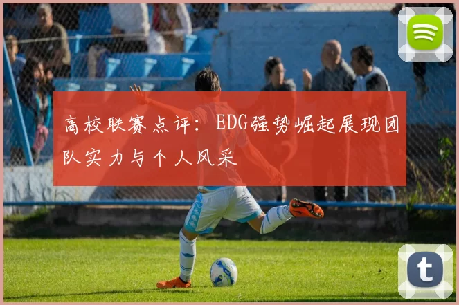 高校联赛点评:EDG强势崛起展现团队实力与个人风采