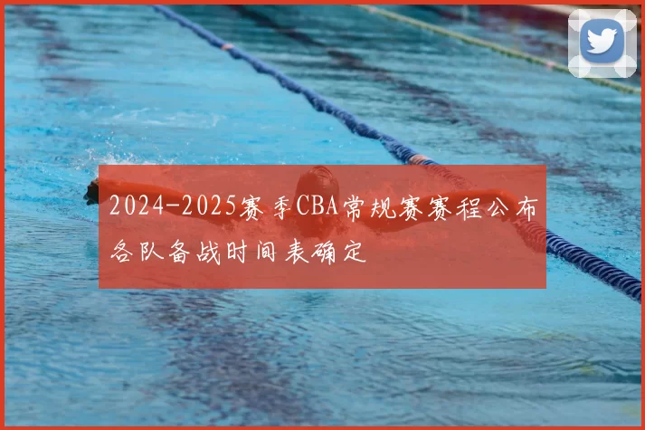 2024-2025赛季CBA常规赛赛程公布各队备战时间表确定