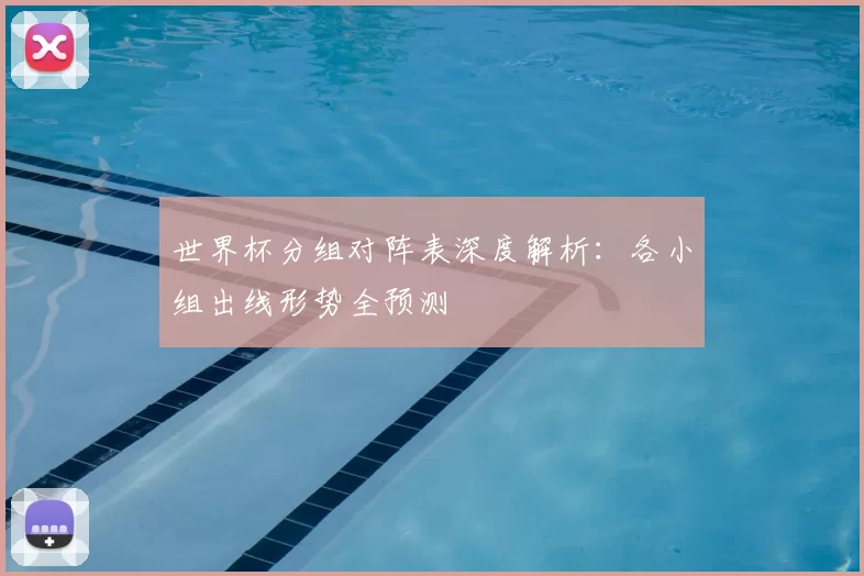 世界杯分组对阵表深度解析:各小组出线形势全预测