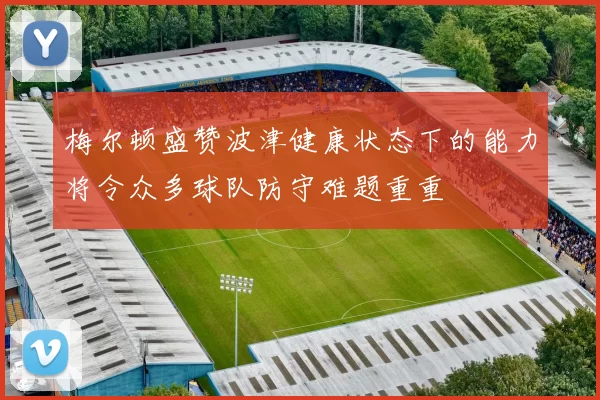 梅尔顿盛赞波津健康状态下的能力将令众多球队防守难题重重